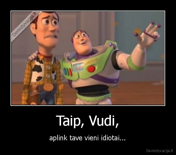 Taip, Vudi, - aplink tave vieni idiotai...