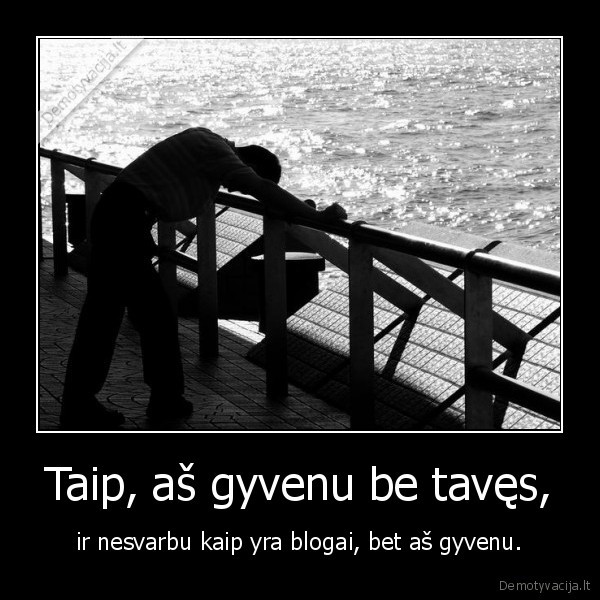 Taip, aš gyvenu be tavęs, - ir nesvarbu kaip yra blogai, bet aš gyvenu.