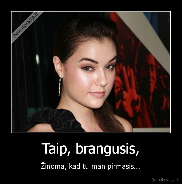 Taip, brangusis, - Žinoma, kad tu man pirmasis...