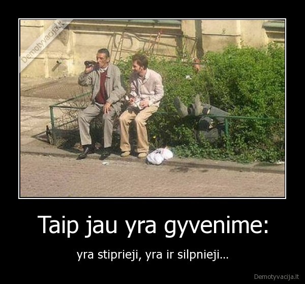 Taip jau yra gyvenime: - yra stiprieji, yra ir silpnieji...