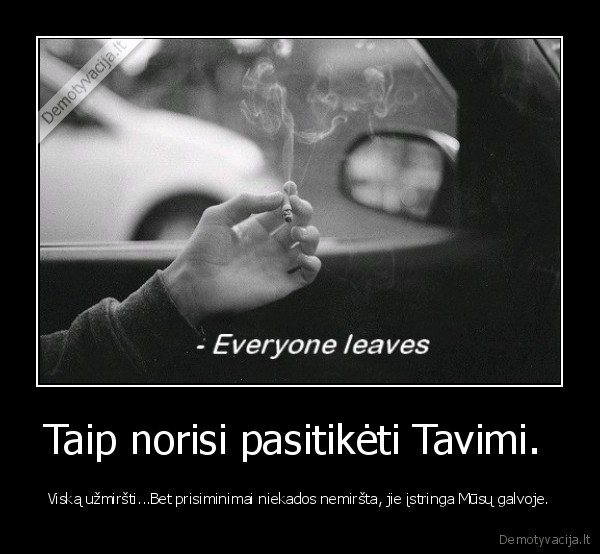 Taip norisi pasitikėti Tavimi.  - Viską užmiršti...Bet prisiminimai niekados nemiršta, jie įstringa Mūsų galvoje.