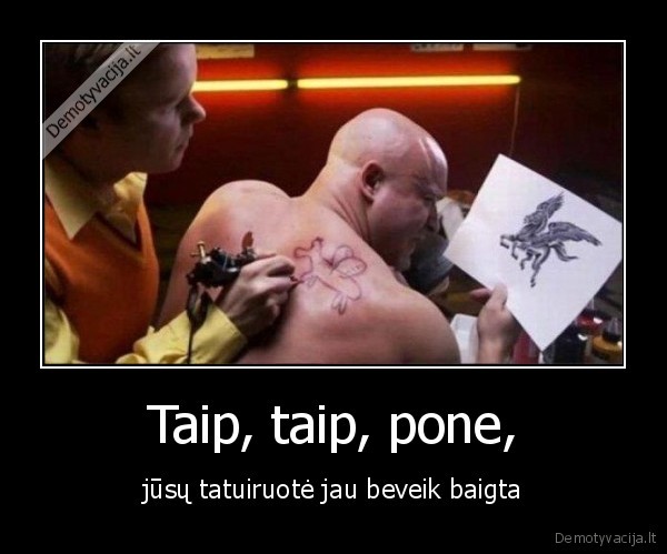 Taip, taip, pone, - jūsų tatuiruotė jau beveik baigta