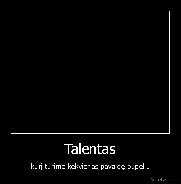 Talentas - kurį turime kekvienas pavalgę pupelių