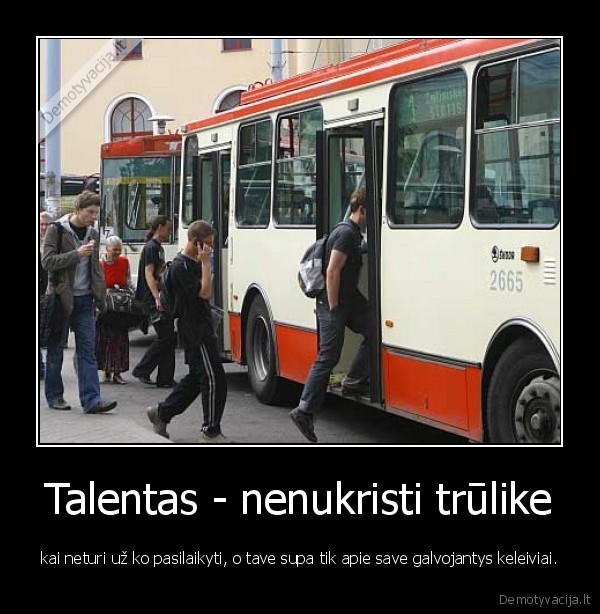 Talentas - nenukristi trūlike - kai neturi už ko pasilaikyti, o tave supa tik apie save galvojantys keleiviai.