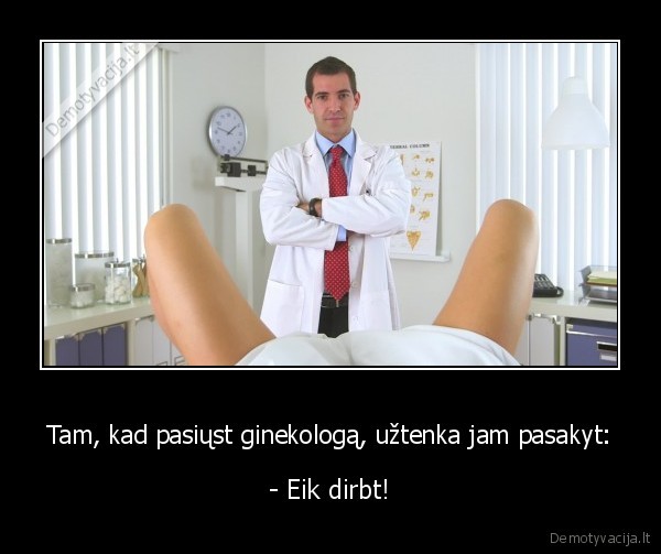 Tam, kad pasiųst ginekologą, užtenka jam pasakyt: - - Eik dirbt!