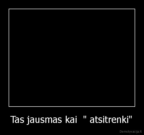 Tas jausmas kai  " atsitrenki" - 