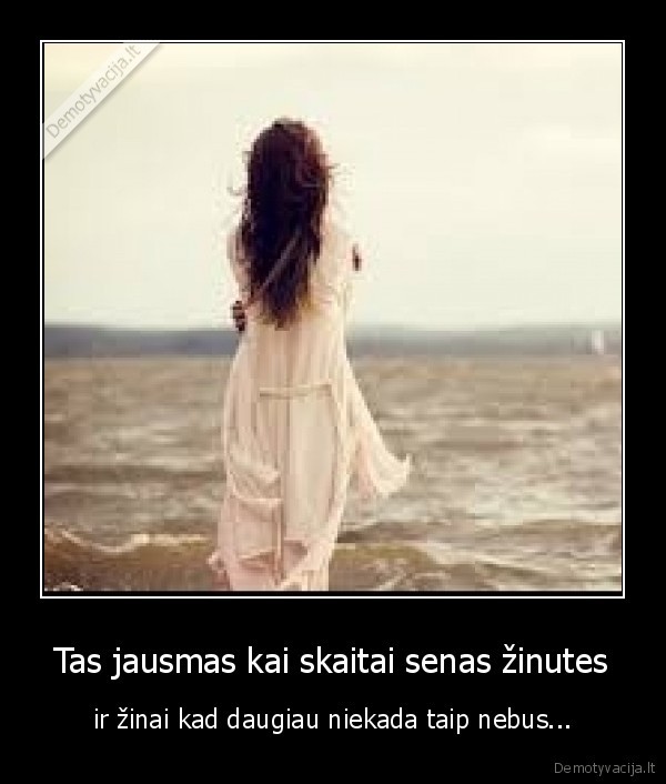 Tas jausmas kai skaitai senas žinutes - ir žinai kad daugiau niekada taip nebus...