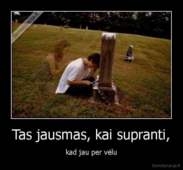 Tas jausmas, kai supranti, - kad jau per vėlu