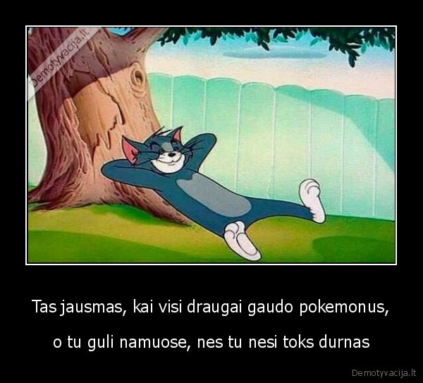 Tas jausmas, kai visi draugai gaudo pokemonus, - o tu guli namuose, nes tu nesi toks durnas