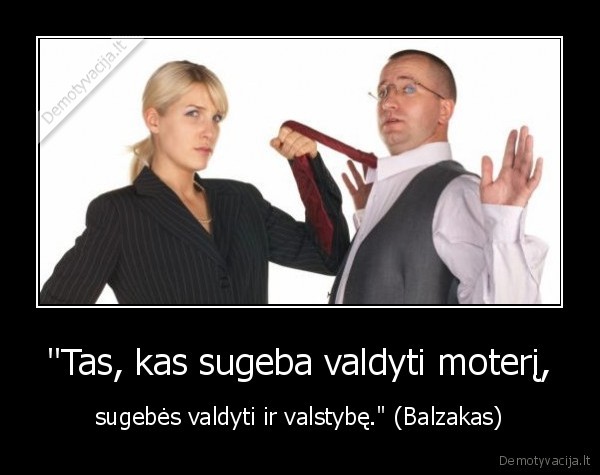 "Tas, kas sugeba valdyti moterį, - sugebės valdyti ir valstybę." (Balzakas)