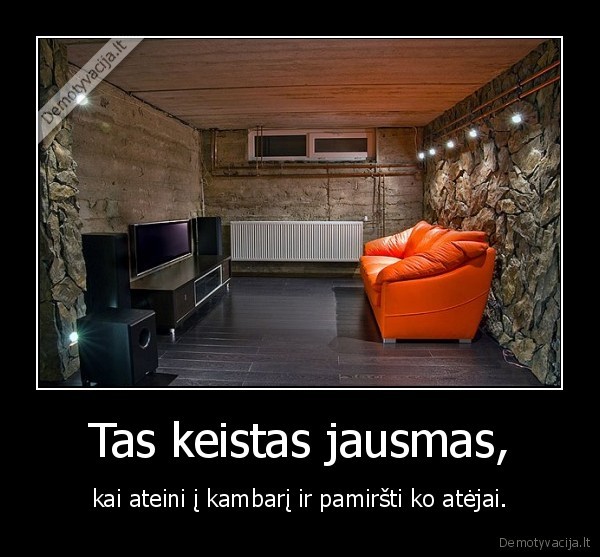 Tas keistas jausmas, - kai ateini į kambarį ir pamiršti ko atėjai.