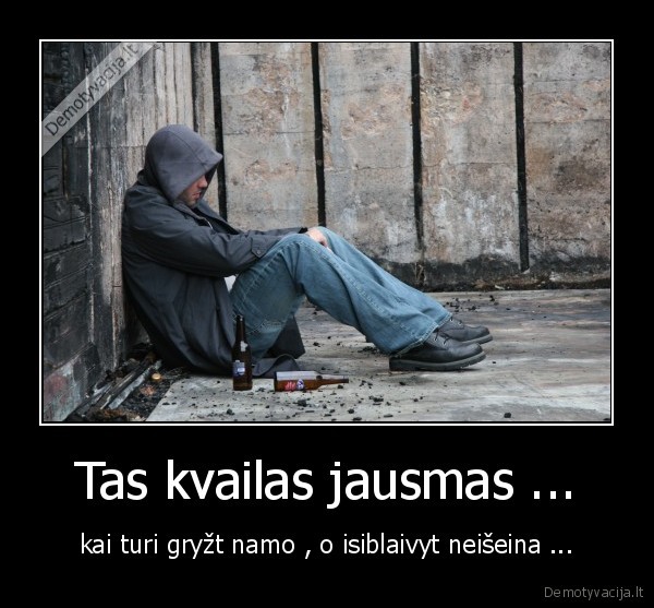 Tas kvailas jausmas ... - kai turi gryžt namo , o isiblaivyt neišeina ...