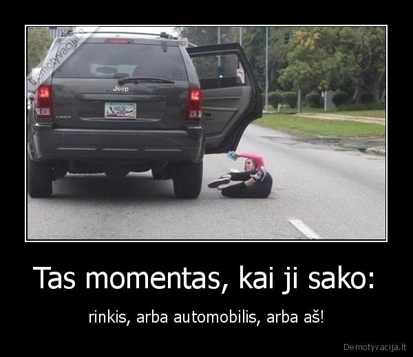 Tas momentas, kai ji sako: - rinkis, arba automobilis, arba aš!