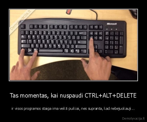 Tas momentas, kai nuspaudi CTRL+ALT+DELETE - ir visos programos staiga ima veikti puikiai, nes supranta, kad nebejuokauji...