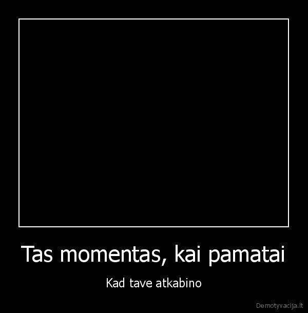 Tas momentas, kai pamatai - Kad tave atkabino