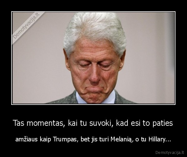 Tas momentas, kai tu suvoki, kad esi to paties - amžiaus kaip Trumpas, bet jis turi Melanią, o tu Hillary...