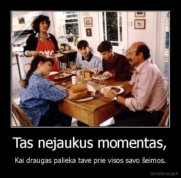 Tas nejaukus momentas, - Kai draugas palieka tave prie visos savo šeimos.