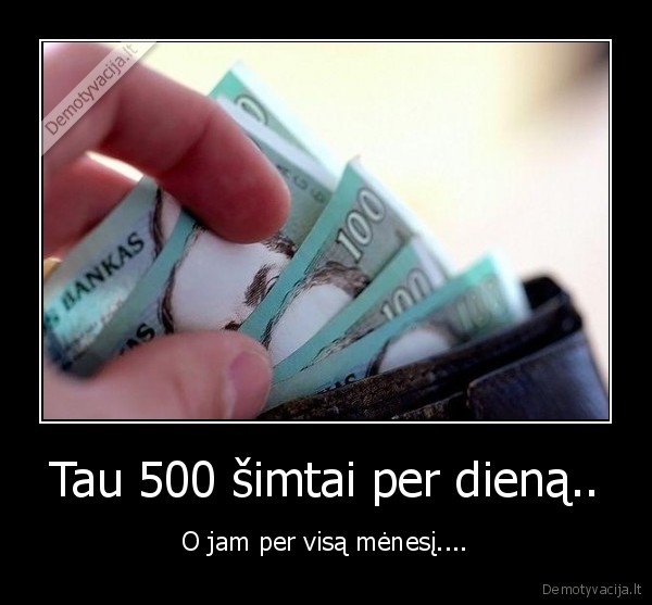 Tau 500 šimtai per dieną.. - O jam per visą mėnesį....