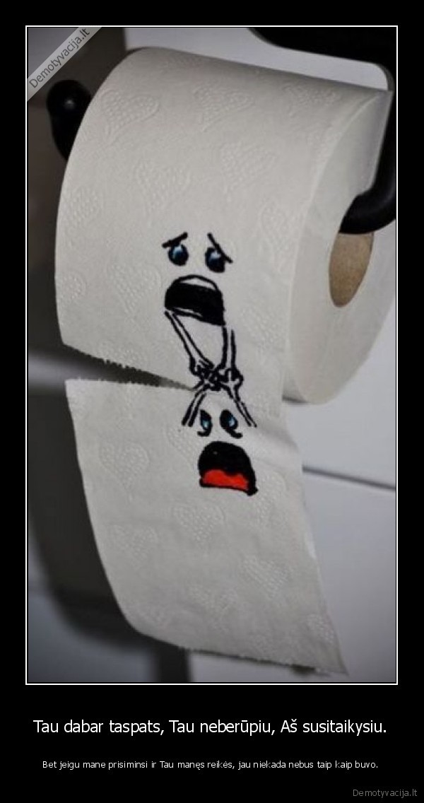 Tau dabar taspats, Tau neberūpiu, Aš susitaikysiu. - Bet jeigu mane prisiminsi ir Tau manęs reikės, jau niekada nebus taip kaip buvo.