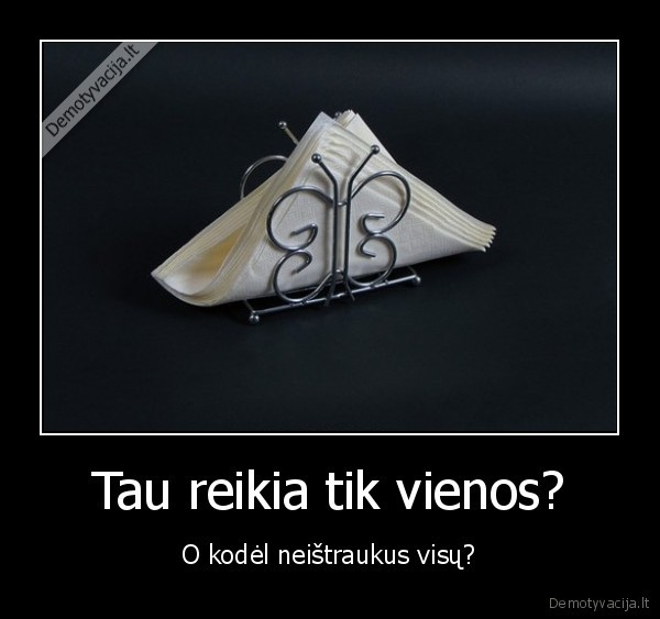 Tau reikia tik vienos? - O kodėl neištraukus visų?