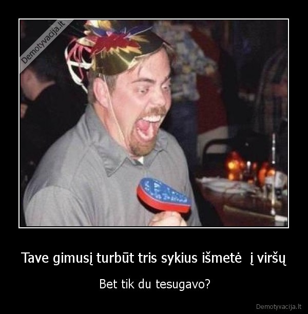 Tave gimusį turbūt tris sykius išmetė  į viršų - Bet tik du tesugavo?