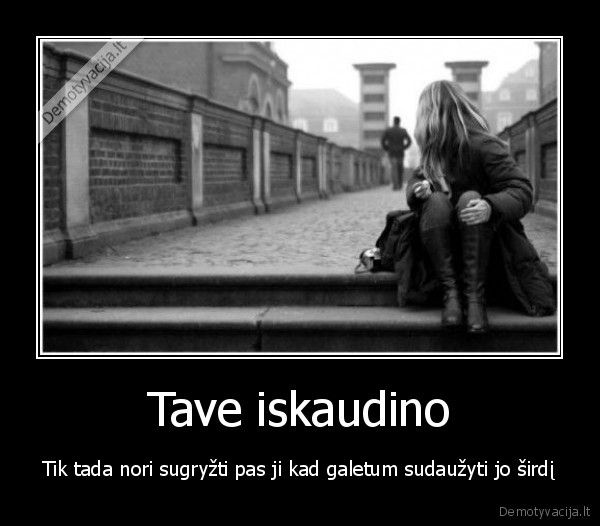 Tave iskaudino - Tik tada nori sugryžti pas ji kad galetum sudaužyti jo širdį