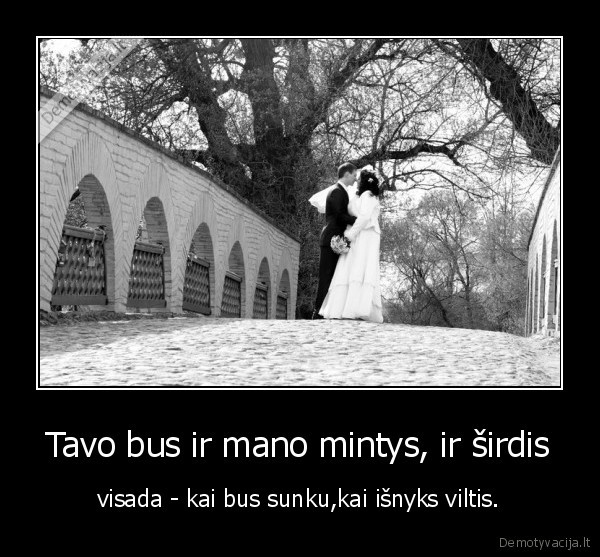 Tavo bus ir mano mintys, ir širdis - visada - kai bus sunku,kai išnyks viltis.