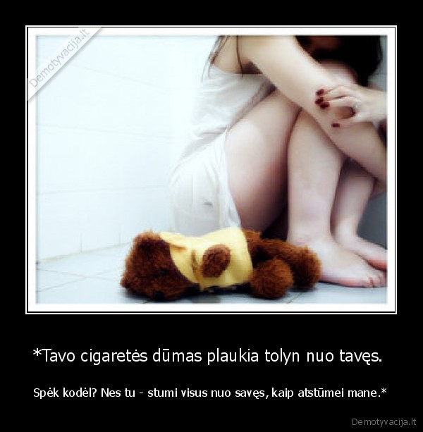 *Tavo cigaretės dūmas plaukia tolyn nuo tavęs.  - Spėk kodėl? Nes tu - stumi visus nuo savęs, kaip atstūmei mane.*