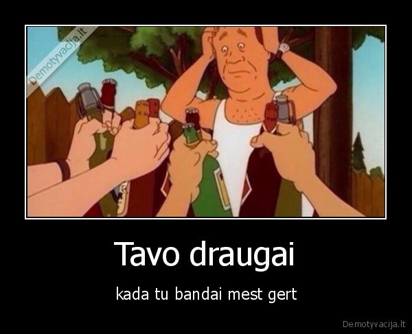 Tavo draugai - kada tu bandai mest gert