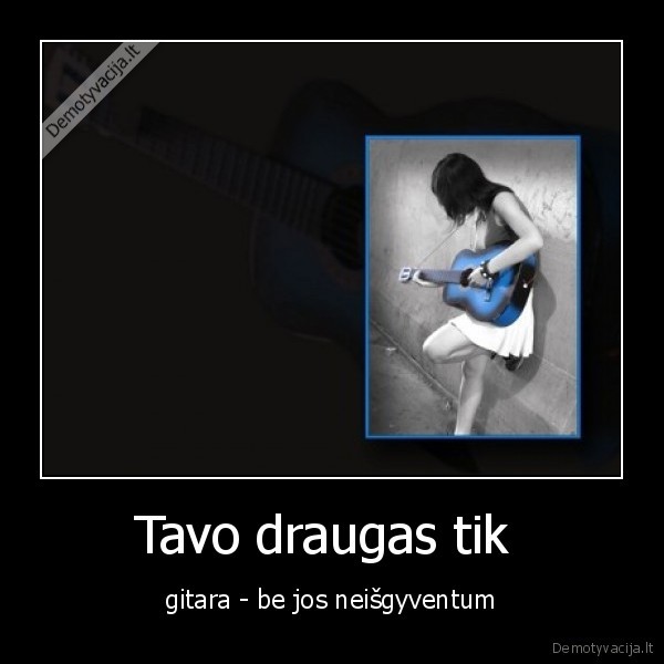 Tavo draugas tik  - gitara - be jos neišgyventum