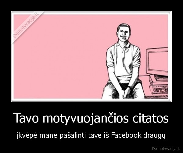 Tavo motyvuojančios citatos - įkvėpė mane pašalinti tave iš Facebook draugų