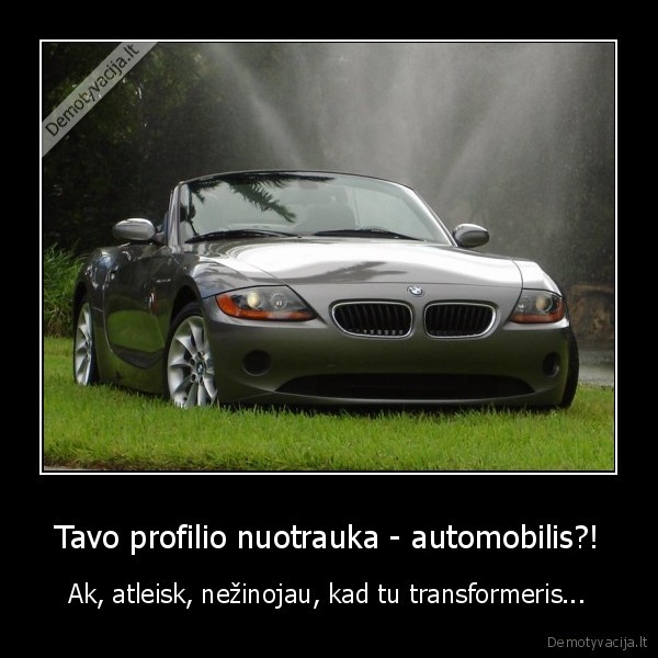 Tavo profilio nuotrauka - automobilis?! - Ak, atleisk, nežinojau, kad tu transformeris...