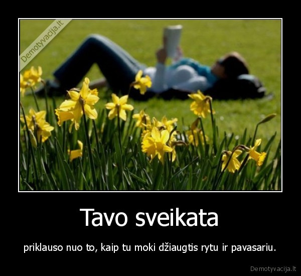 Tavo sveikata - priklauso nuo to, kaip tu moki džiaugtis rytu ir pavasariu.