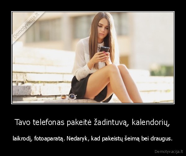 Tavo telefonas pakeitė žadintuvą, kalendorių, - laikrodį, fotoaparatą. Nedaryk, kad pakeistų šeimą bei draugus.