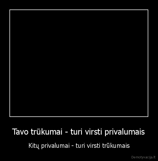 Tavo trūkumai - turi virsti privalumais