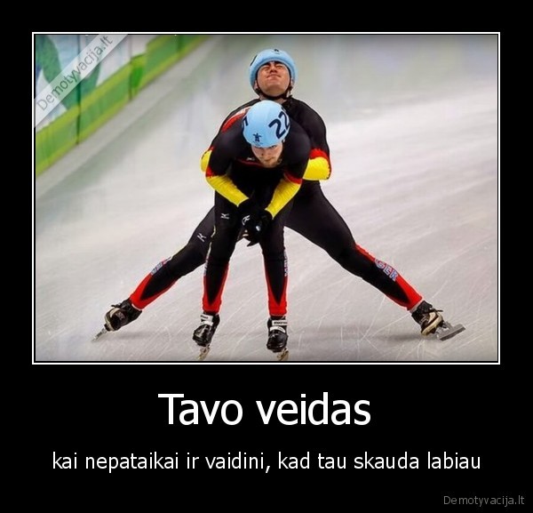 Tavo veidas - kai nepataikai ir vaidini, kad tau skauda labiau