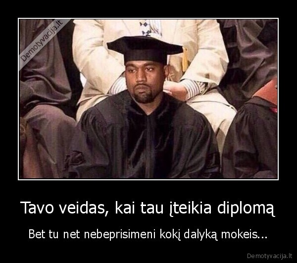 Tavo veidas, kai tau įteikia diplomą - Bet tu net nebeprisimeni kokį dalyką mokeis...