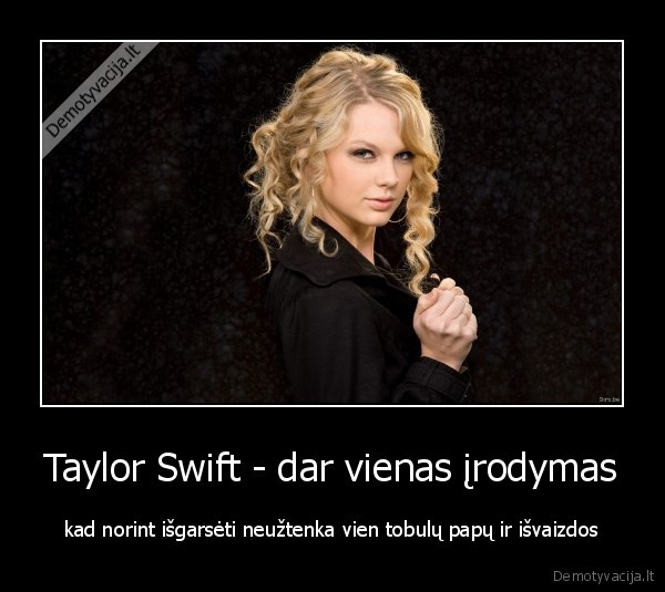 Taylor Swift - dar vienas įrodymas - kad norint išgarsėti neužtenka vien tobulų papų ir išvaizdos