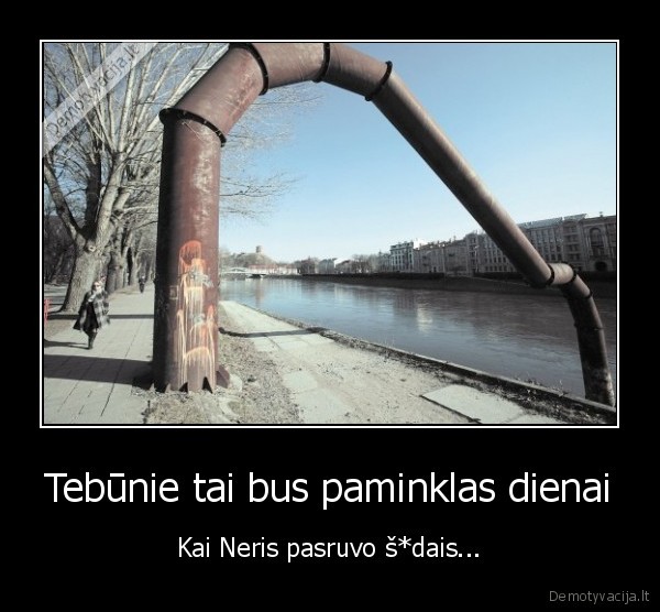 Tebūnie tai bus paminklas dienai - Kai Neris pasruvo š*dais...