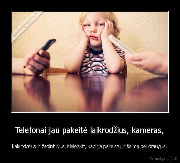 Telefonai jau pakeitė laikrodžius, kameras, - kalendorius ir žadintuvus. Neleiskit, kad jie pakeistų ir šeimą bei draugus.