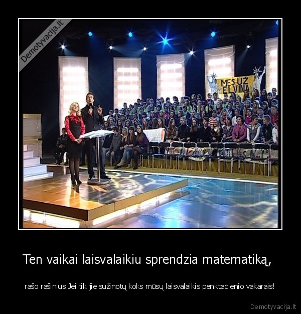 Ten vaikai laisvalaikiu sprendzia matematiką,  - rašo rašinius.Jei tik jie sužinotų koks mūsų laisvalaikis penktadienio vakarais!