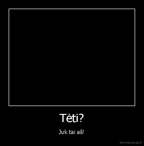 Tėti? - Juk tai aš!