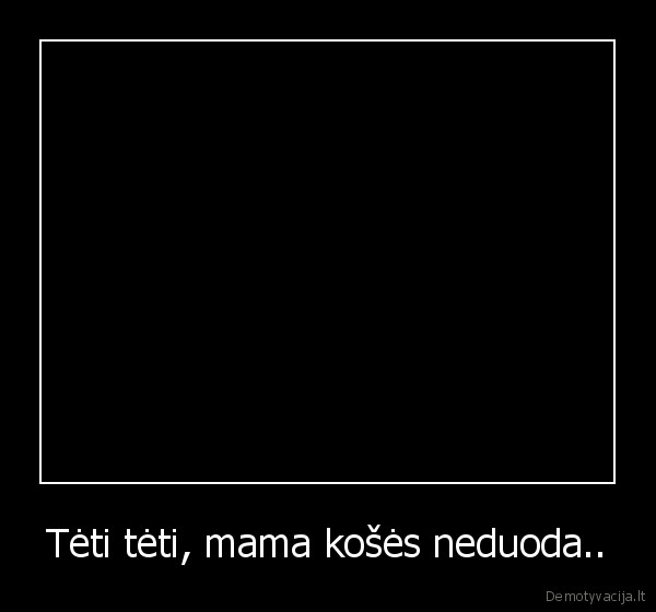 Tėti tėti, mama košės neduoda..