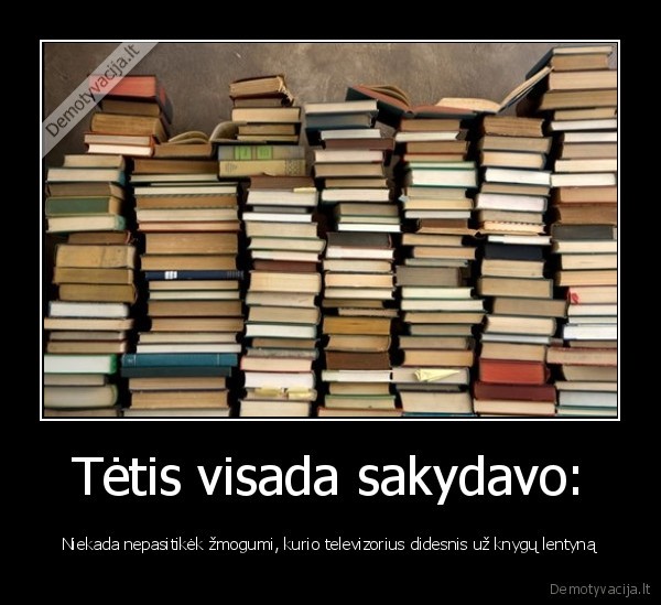 Tėtis visada sakydavo: - Niekada nepasitikėk žmogumi, kurio televizorius didesnis už knygų lentyną