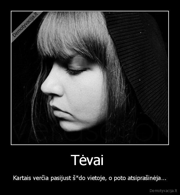 Tėvai  - Kartais verčia pasijust š*do vietoje, o poto atsiprašinėja...