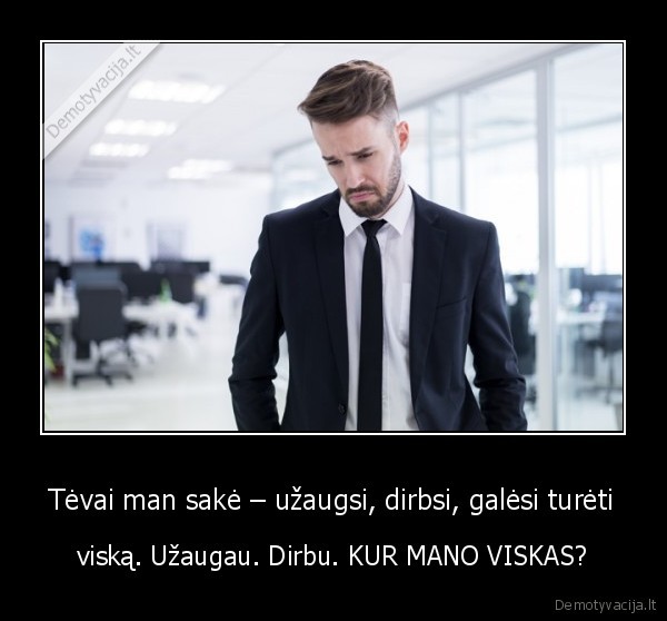 Tėvai man sakė – užaugsi, dirbsi, galėsi turėti - viską. Užaugau. Dirbu. KUR MANO VISKAS?