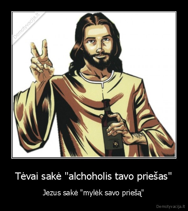 Tėvai sakė "alchoholis tavo priešas" - Jezus sakė "mylėk savo priešą"