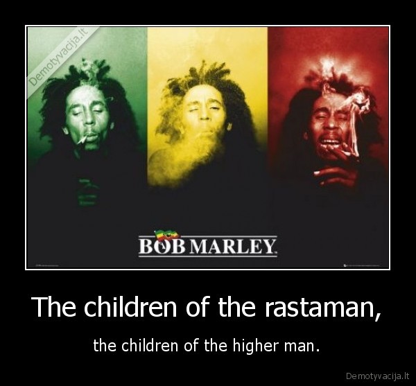 The children of the rastaman, - the children of the higher man.