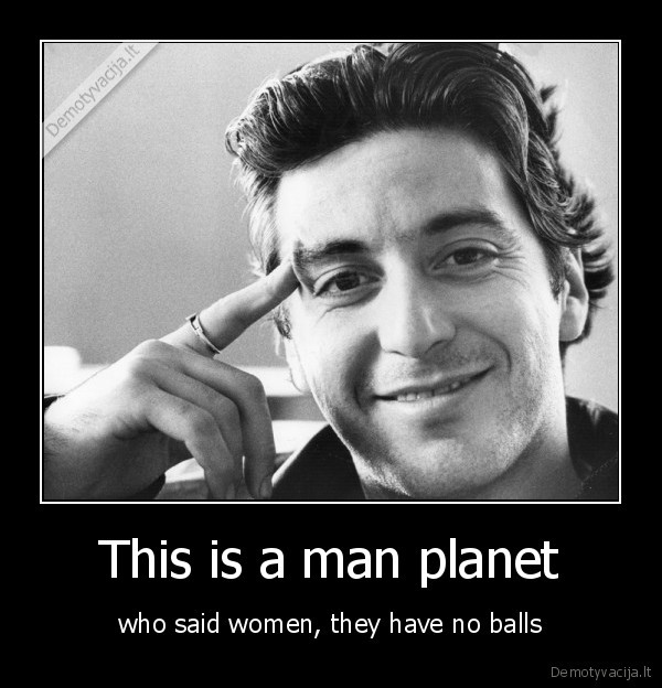 This is a man planet - who said women, they have no balls