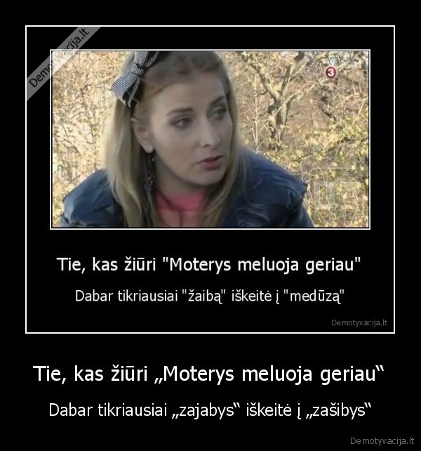 Tie, kas žiūri „Moterys meluoja geriau“ - Dabar tikriausiai „zajabys“ iškeitė į „zašibys“